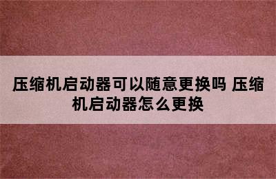 压缩机启动器可以随意更换吗 压缩机启动器怎么更换